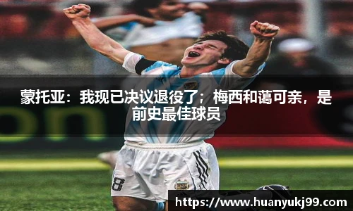蒙托亚：我现已决议退役了；梅西和蔼可亲，是前史最佳球员