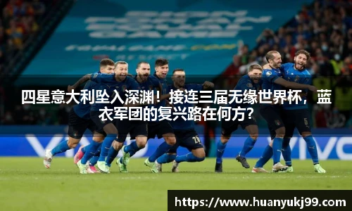 四星意大利坠入深渊！接连三届无缘世界杯，蓝衣军团的复兴路在何方？