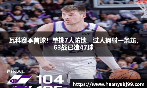 瓦科赛季首球！单挑7人防地，过人捅射一条龙，63战已造47球